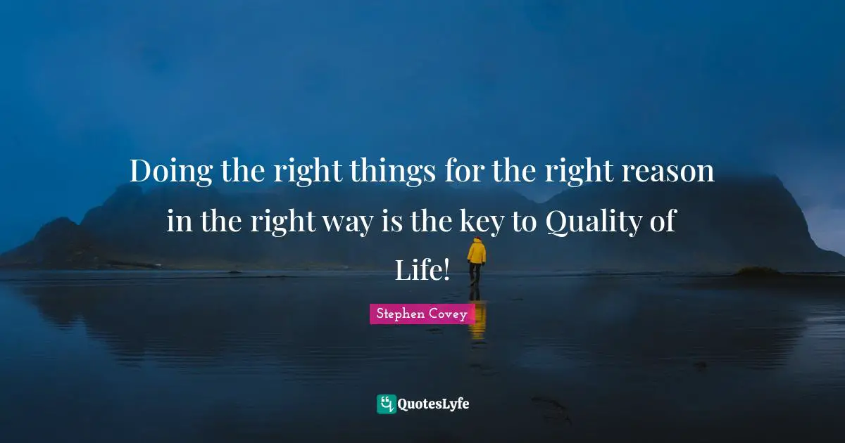 Doing the right things for the right reason in the right way is the key to Quality of Life!