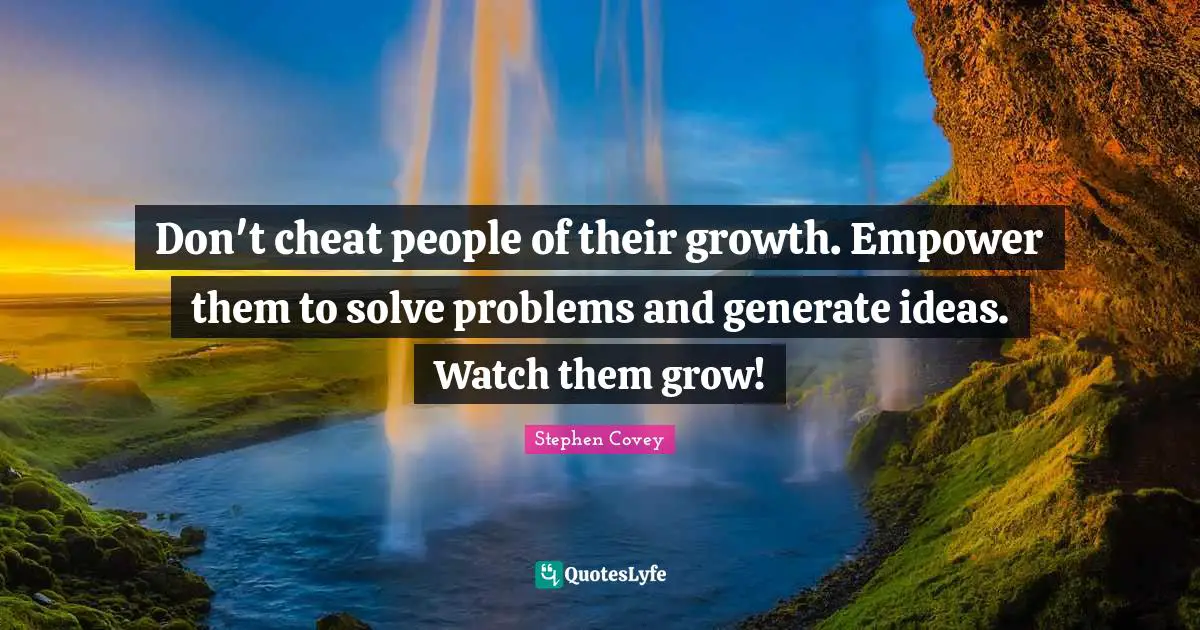 Don't cheat people of their growth. Empower them to solve problems and generate ideas. Watch them grow!