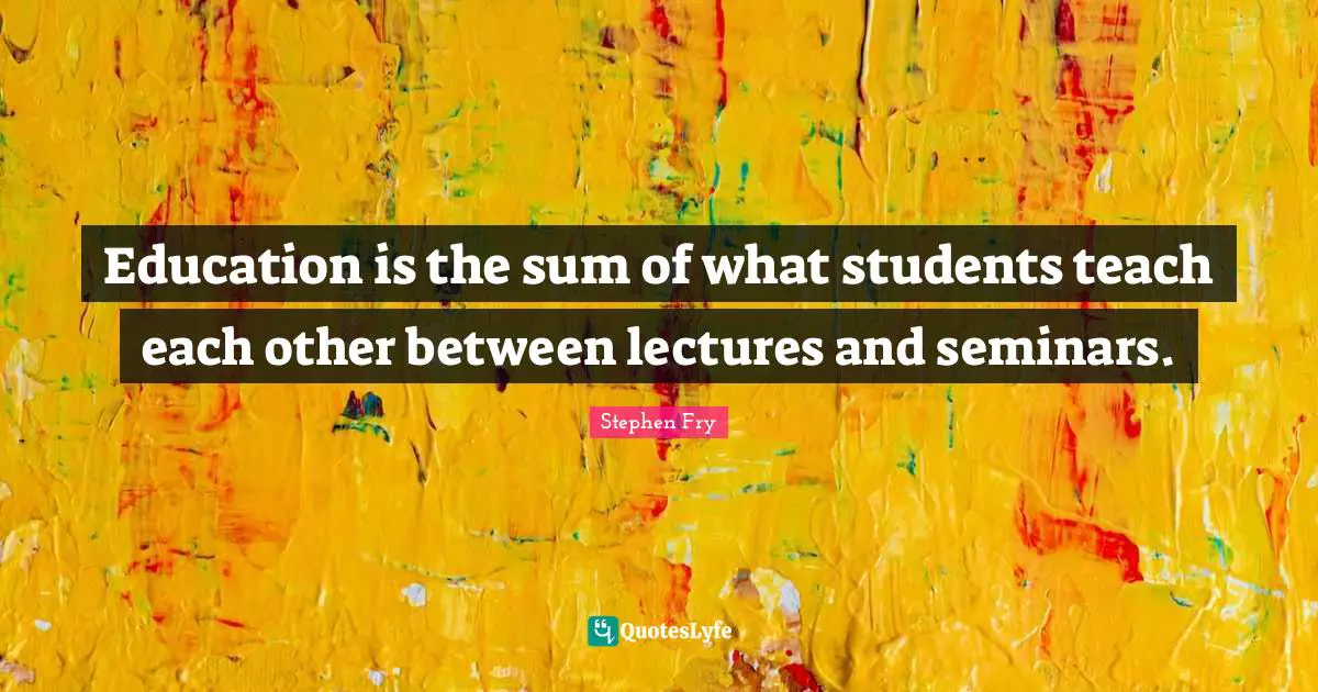 Lectures Quotes: "Education is the sum of what students teach each other between lectures and seminars."