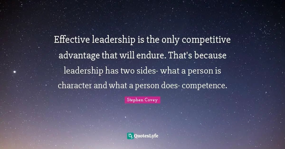 Effective leadership is the only competitive advantage that will endure. That's because leadership has two sides- what a person is character and what a person does- competence.
