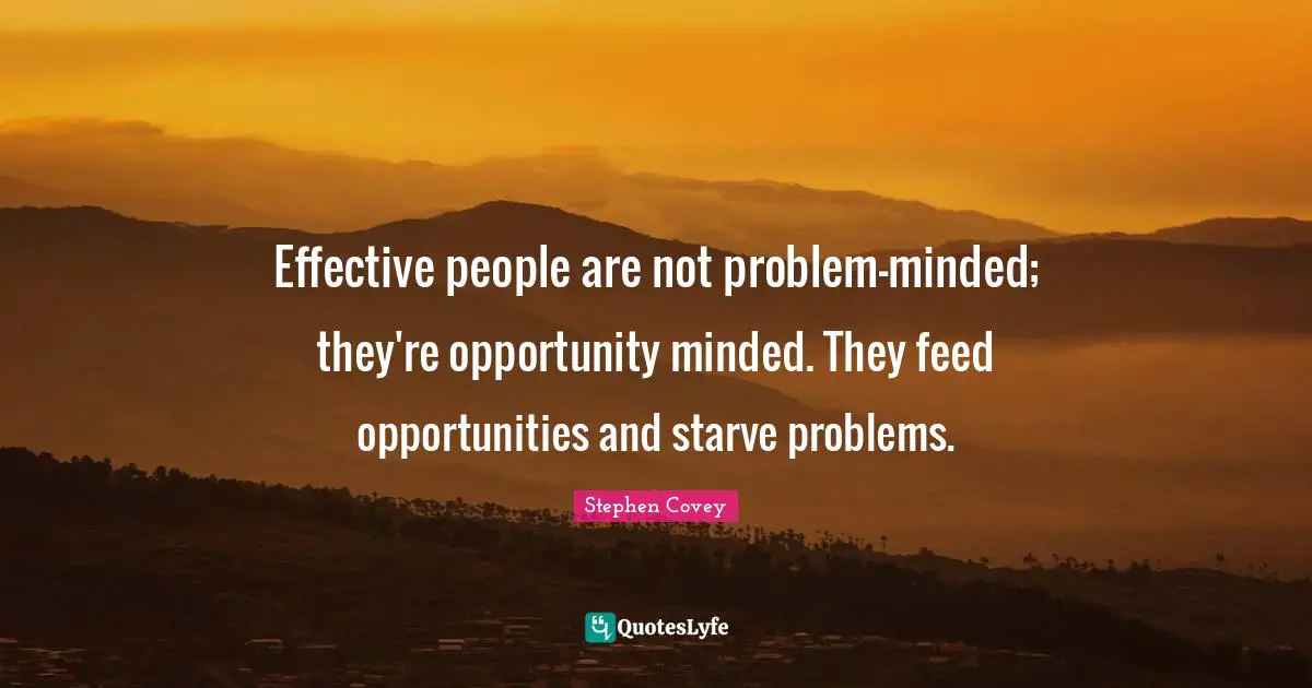 Effective people are not problem-minded; they're opportunity minded. They feed opportunities and starve problems.