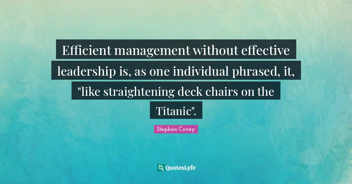 Efficient management without effective leadership is, as one individual phrased, it, "like straightening deck chairs on the Titanic".
