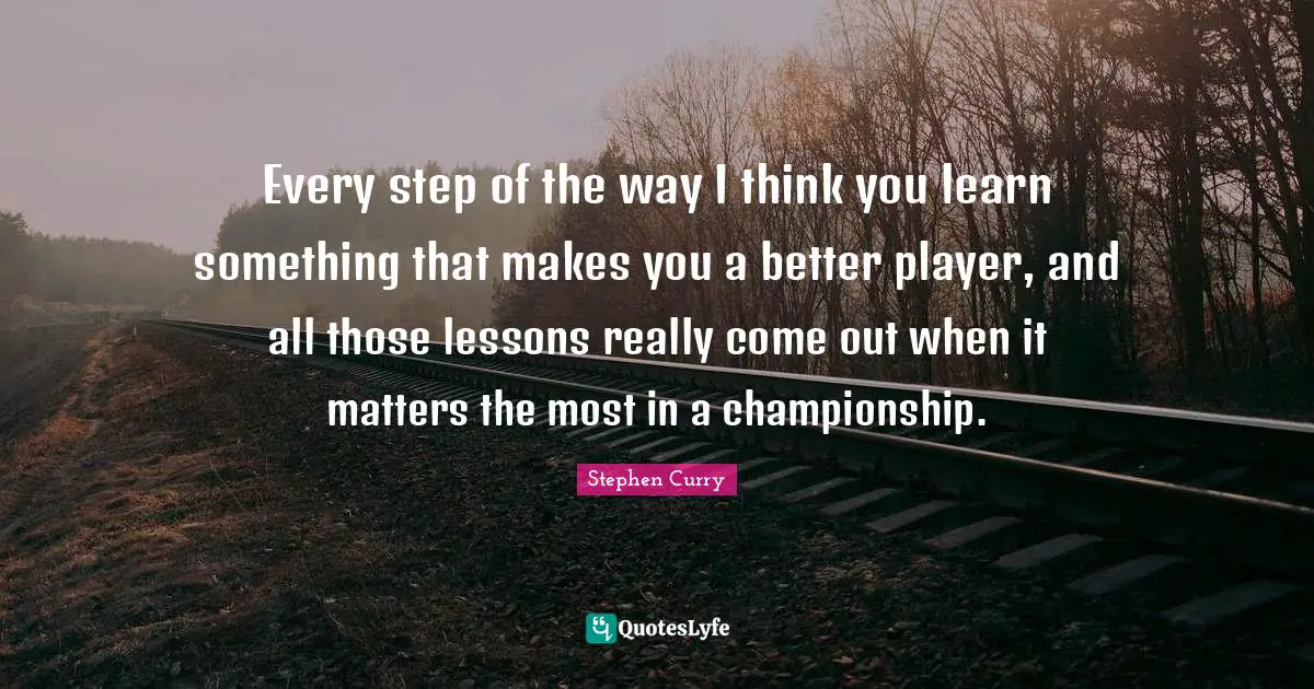 Stephen Curry Quotes: "Every step of the way I think you learn something that makes you a better player, and all those lessons really come out when it matters the most in a championship."