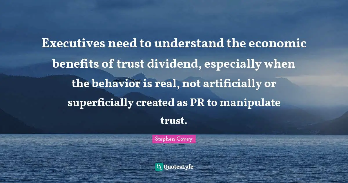 Manipulate Quotes: "Executives need to understand the economic benefits of trust dividend, especially when the behavior is real, not artificially or superficially created as PR to manipulate trust."
