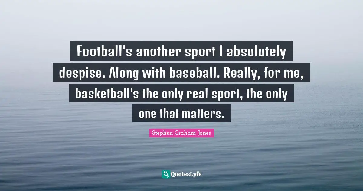 Football's another sport I absolutely despise. Along with baseball. Really, for me, basketball's the only real sport, the only one that matters.