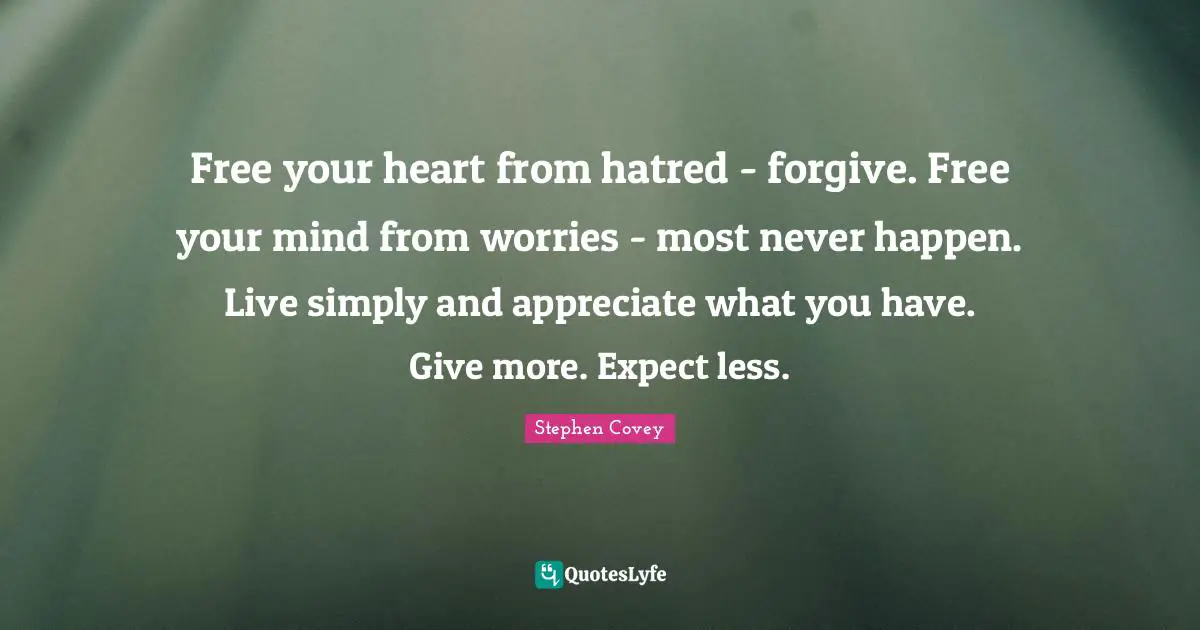Free your heart from hatred - forgive. Free your mind from worries - most never happen. Live simply and appreciate what you have. Give more. Expect less.