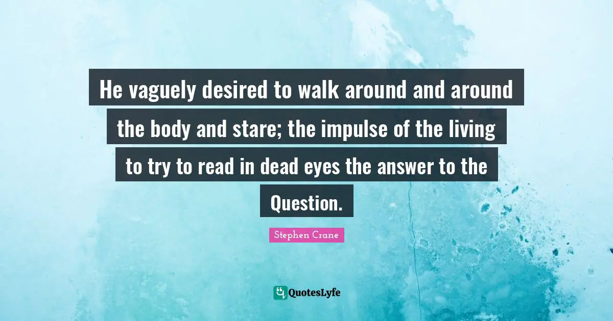 He vaguely desired to walk around and around the body and stare; the impulse of the living to try to read in dead eyes the answer to the Question.
