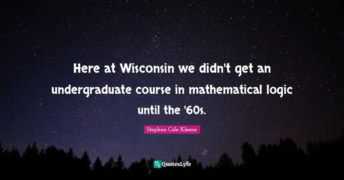 Mathematical Logic Quotes: "Here at Wisconsin we didn't get an undergraduate course in mathematical logic until the '60s."