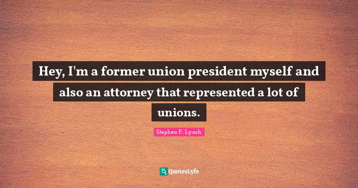 Stephen F. Lynch Quotes: "Hey, I'm a former union president myself and also an attorney that represented a lot of unions."