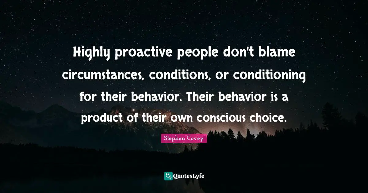 Proactive Quotes: "Highly proactive people don't blame circumstances, conditions, or conditioning for their behavior. Their behavior is a product of their own conscious choice."