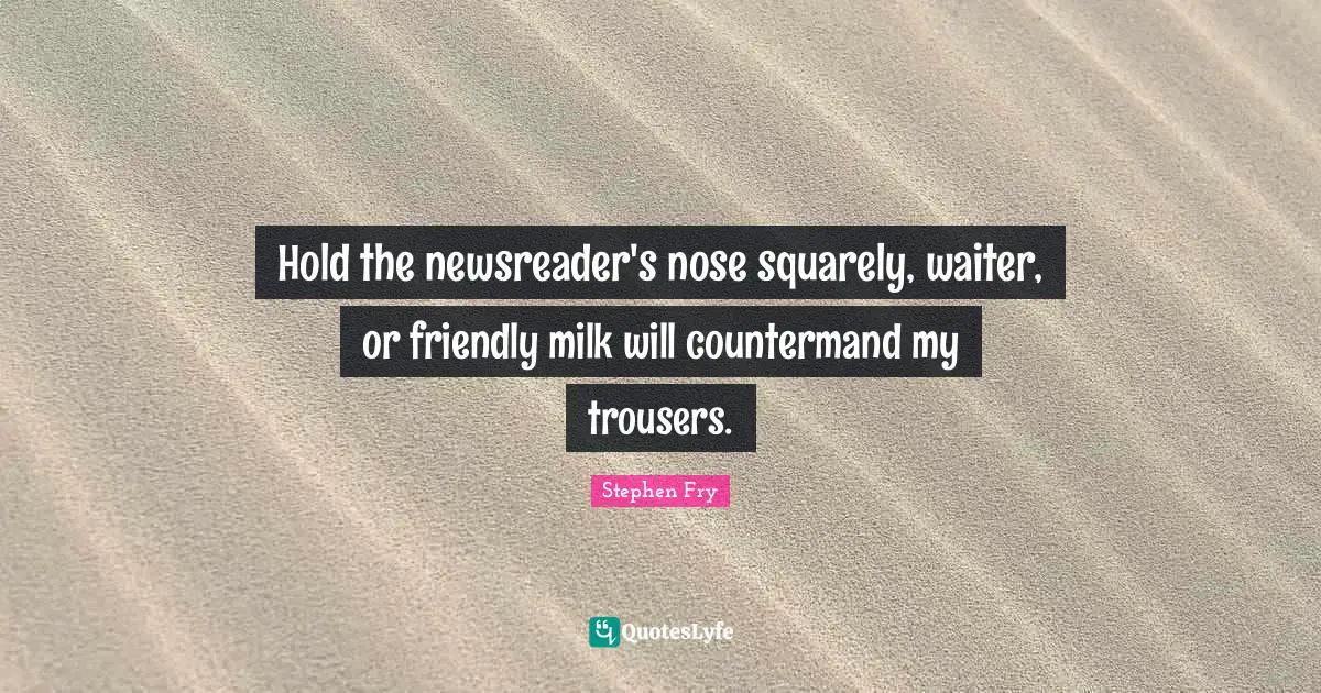 Hold the newsreader's nose squarely, waiter, or friendly milk will countermand my trousers.