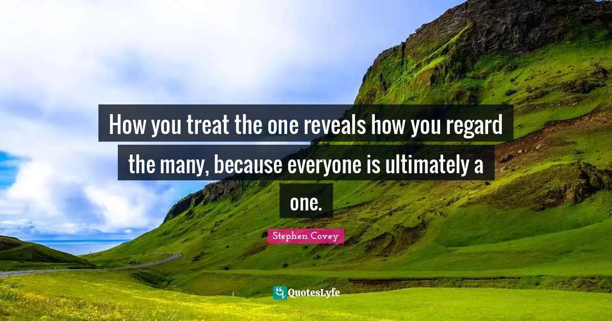 How you treat the one reveals how you regard the many, because everyone is ultimately a one.