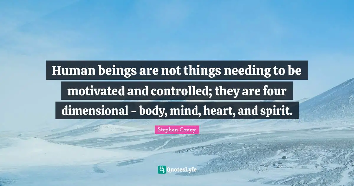Human beings are not things needing to be motivated and controlled; they are four dimensional - body, mind, heart, and spirit.