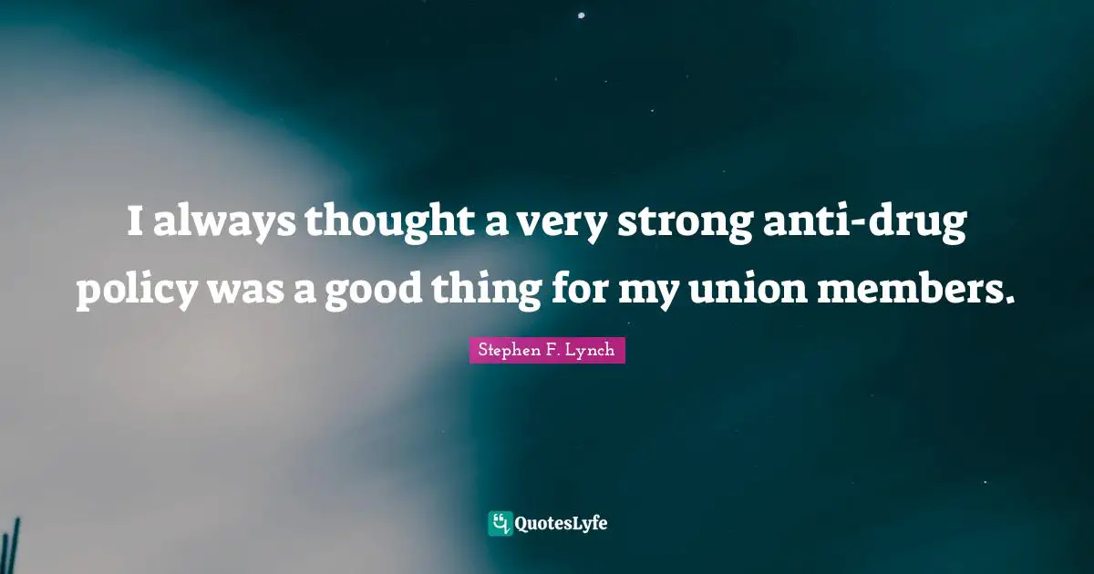 Stephen F. Lynch Quotes: "I always thought a very strong anti-drug policy was a good thing for my union members."