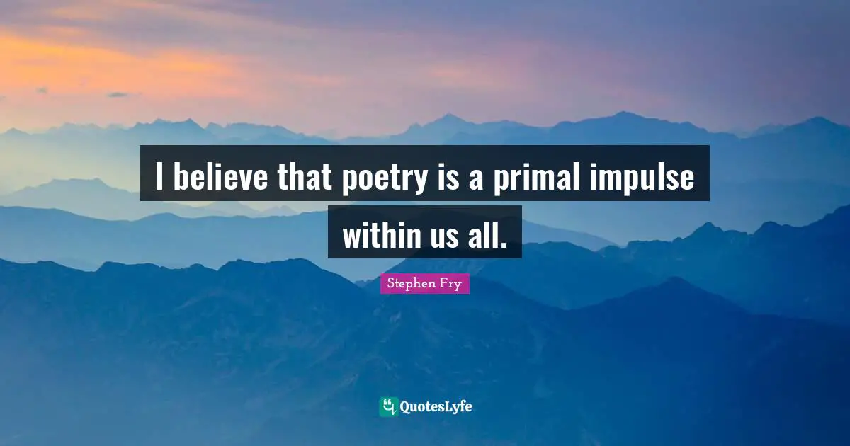 I believe that poetry is a primal impulse within us all.