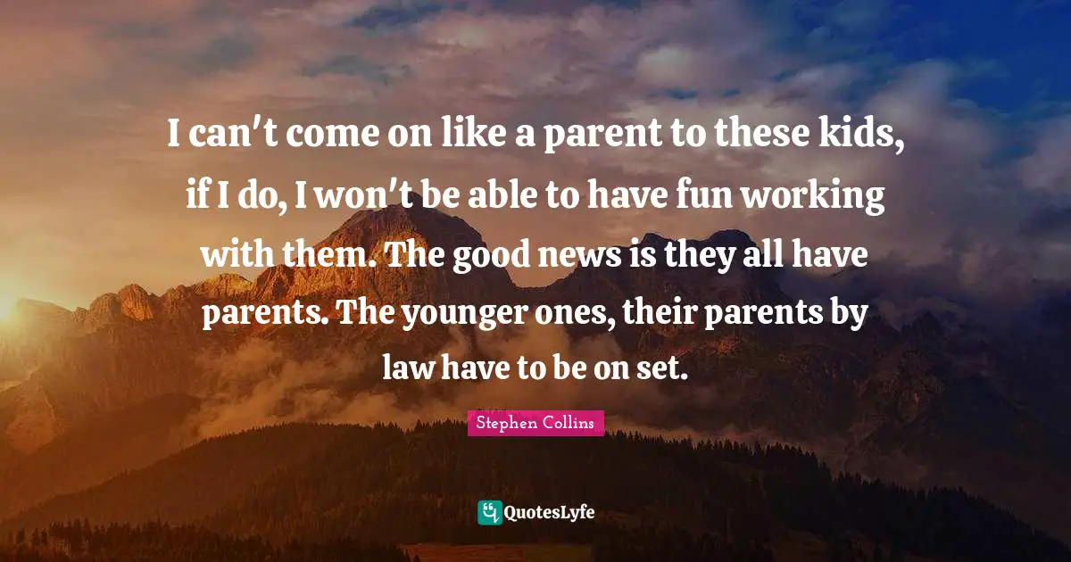 I can't come on like a parent to these kids, if I do, I won't be able to have fun working with them. The good news is they all have parents. The younger ones, their parents by law have to be on set.