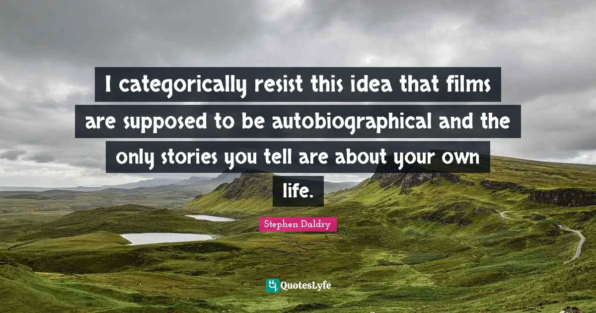 I categorically resist this idea that films are supposed to be autobiographical and the only stories you tell are about your own life.