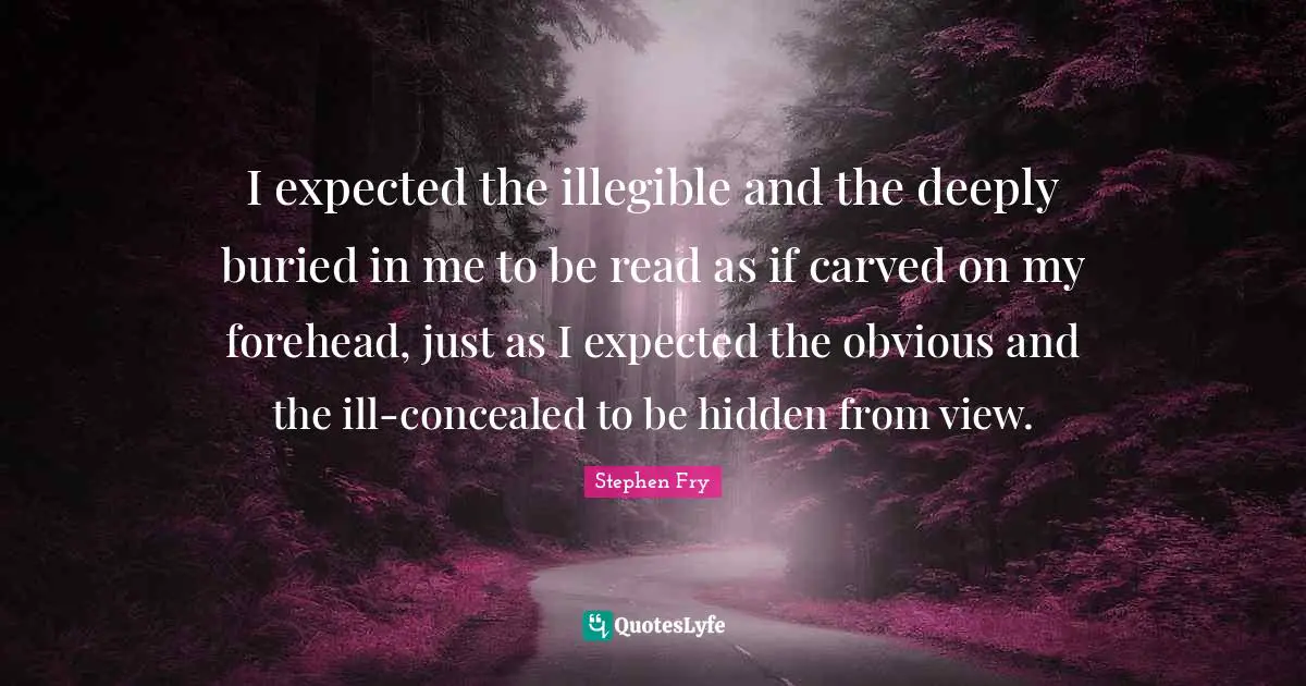 I expected the illegible and the deeply buried in me to be read as if carved on my forehead, just as I expected the obvious and the ill-concealed to be hidden from view.