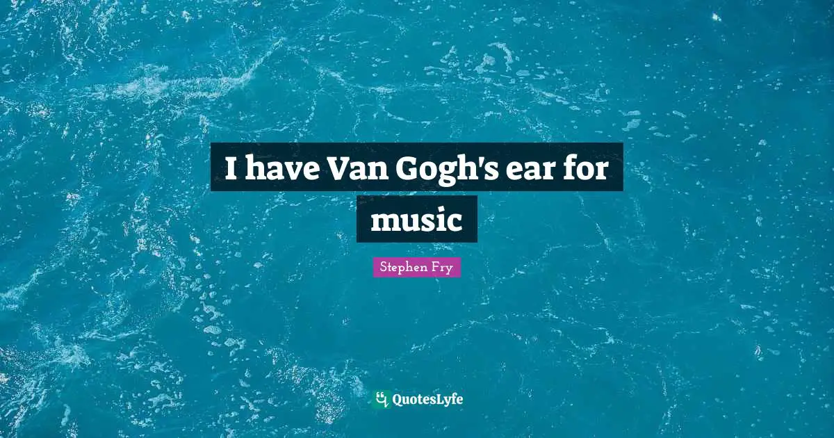 I have Van Gogh's ear for music