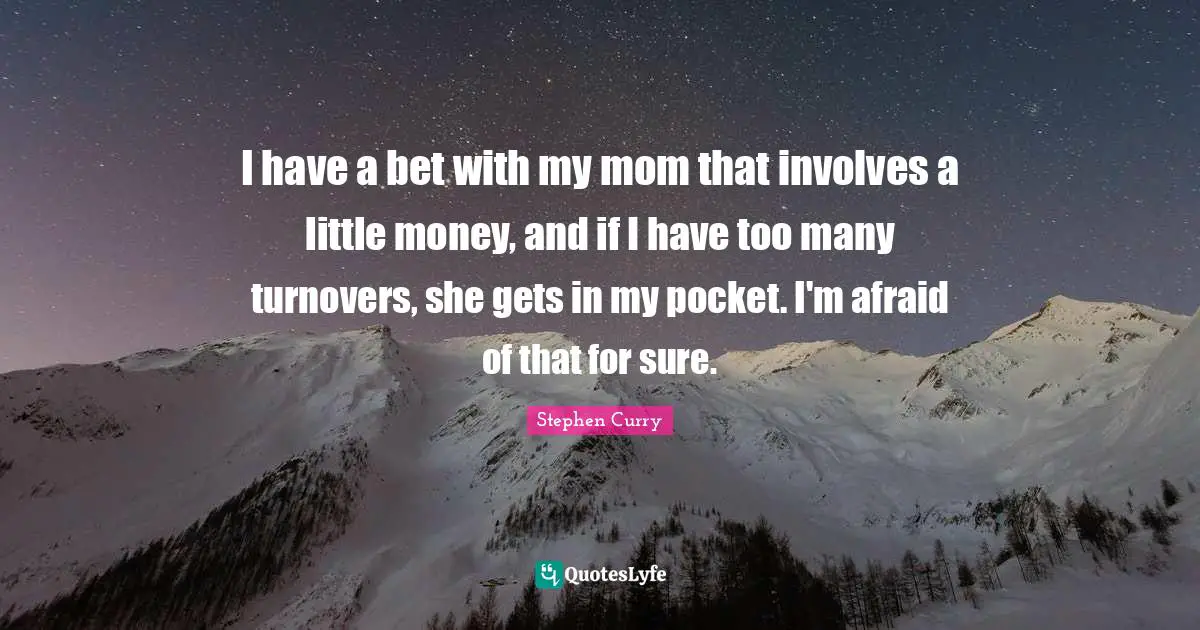 Stephen Curry Quotes: "I have a bet with my mom that involves a little money, and if I have too many turnovers, she gets in my pocket. I'm afraid of that for sure."