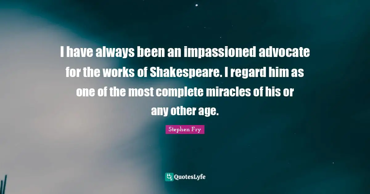 Stephen Fry Quotes: "I have always been an impassioned advocate for the works of Shakespeare. I regard him as one of the most complete miracles of his or any other age."