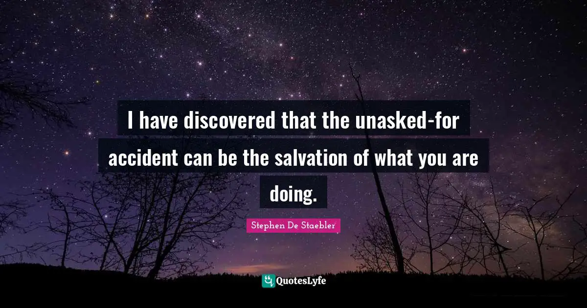 I have discovered that the unasked-for accident can be the salvation of what you are doing.