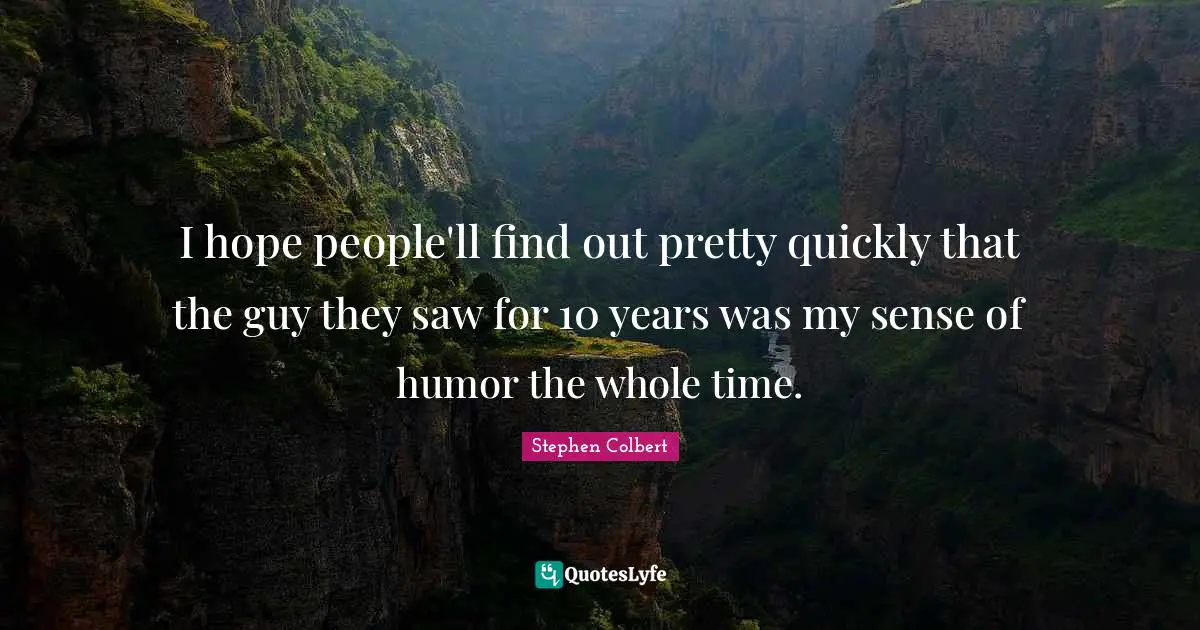 I hope people'll find out pretty quickly that the guy they saw for 10 years was my sense of humor the whole time.