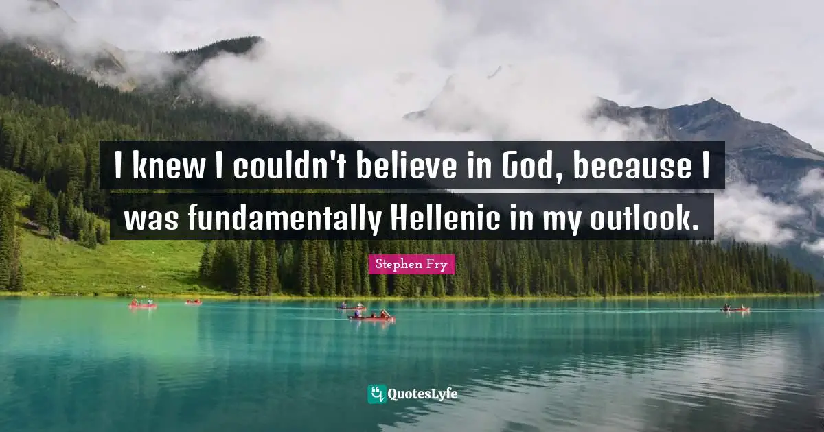 I knew I couldn't believe in God, because I was fundamentally Hellenic in my outlook.
