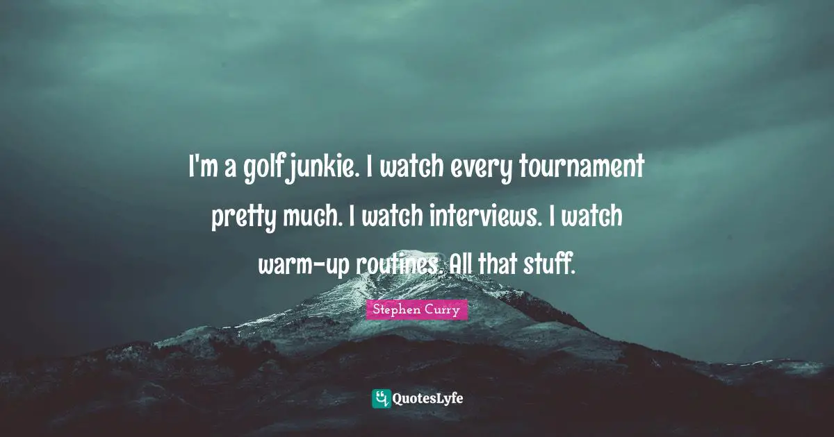 Stephen Curry Quotes: "I'm a golf junkie. I watch every tournament pretty much. I watch interviews. I watch warm-up routines. All that stuff."
