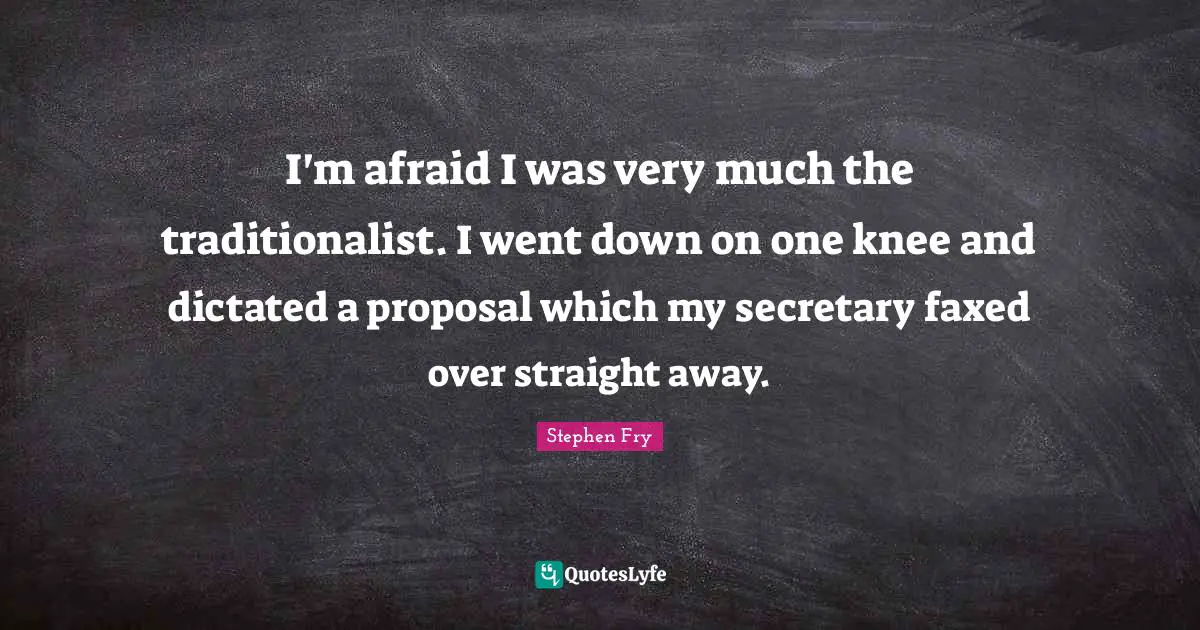 Stephen Fry Quotes: "I'm afraid I was very much the traditionalist. I went down on one knee and dictated a proposal which my secretary faxed over straight away."