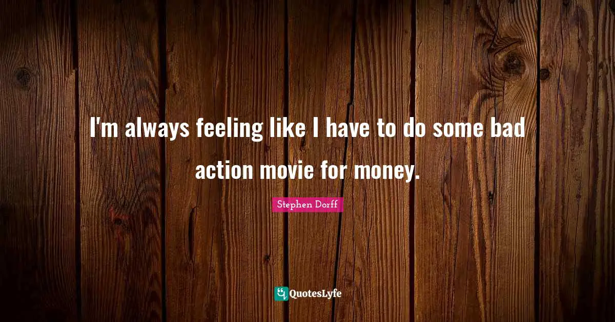 I'm always feeling like I have to do some bad action movie for money.