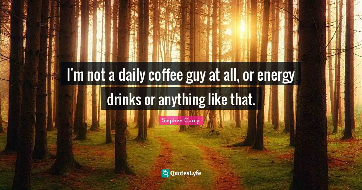Stephen Curry Quotes: "I'm not a daily coffee guy at all, or energy drinks or anything like that."