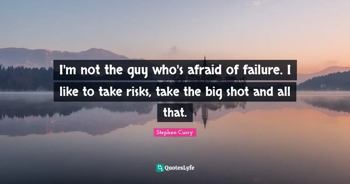 Stephen Curry Quotes: I'm not the guy who's afraid of failure. I like to take risks, take the big shot and all that.