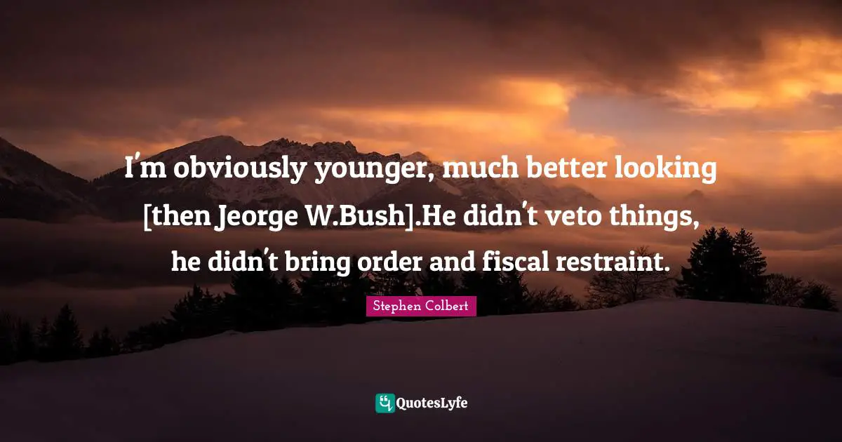 I'm obviously younger, much better looking [then Jeorge W.Bush].He didn't veto things, he didn't bring order and fiscal restraint.