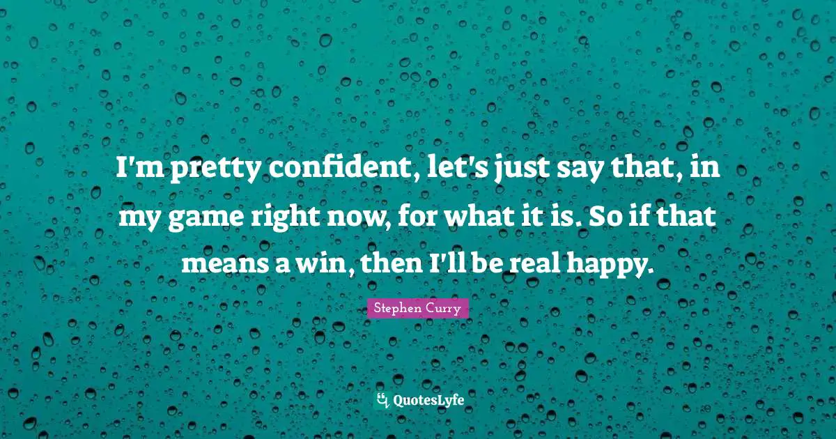 Stephen Curry Quotes: "I'm pretty confident, let's just say that, in my game right now, for what it is. So if that means a win, then I'll be real happy."