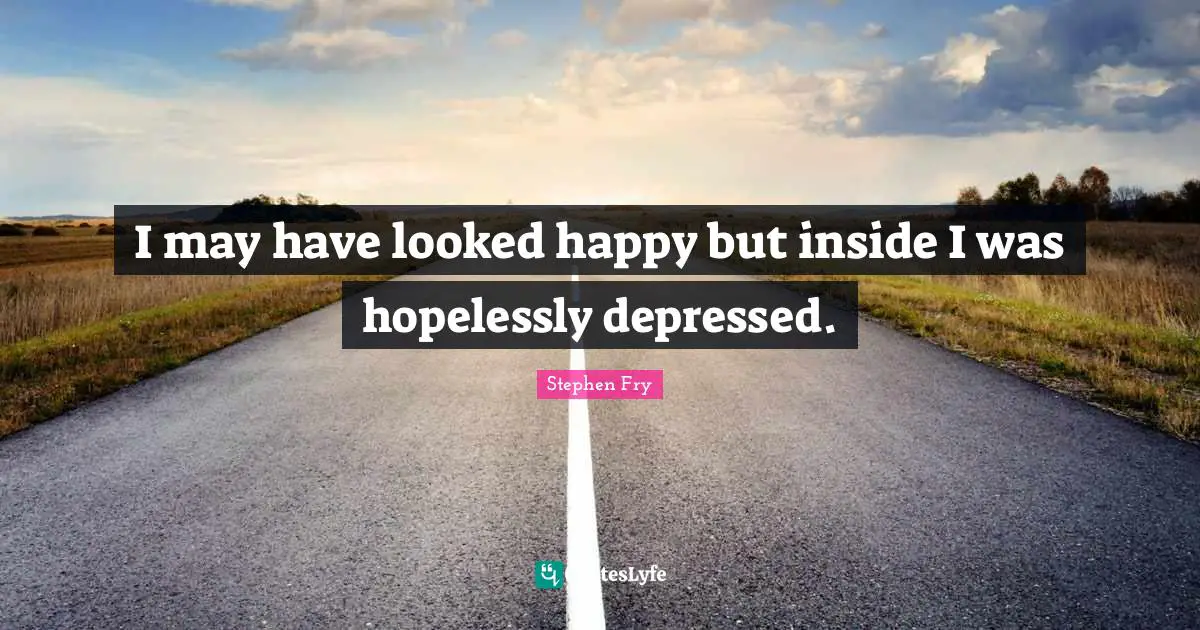 Stephen Fry Quotes: "I may have looked happy but inside I was hopelessly depressed."