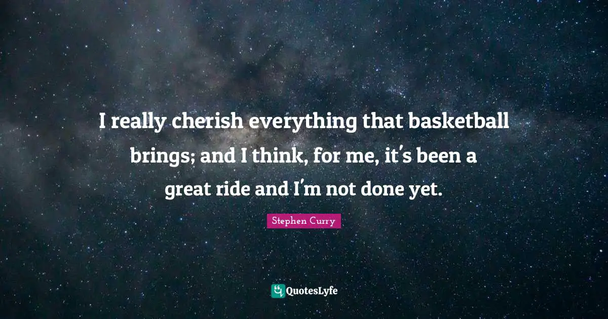 Stephen Curry Quotes: "I really cherish everything that basketball brings; and I think, for me, it's been a great ride and I'm not done yet."