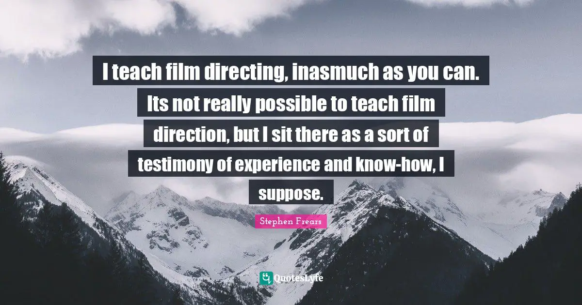 I teach film directing, inasmuch as you can. Its not really possible to teach film direction, but I sit there as a sort of testimony of experience and know-how, I suppose.