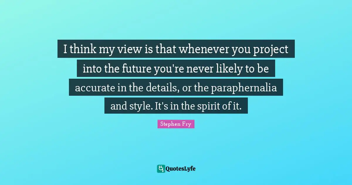I think my view is that whenever you project into the future you're never likely to be accurate in the details, or the paraphernalia and style. It's in the spirit of it.
