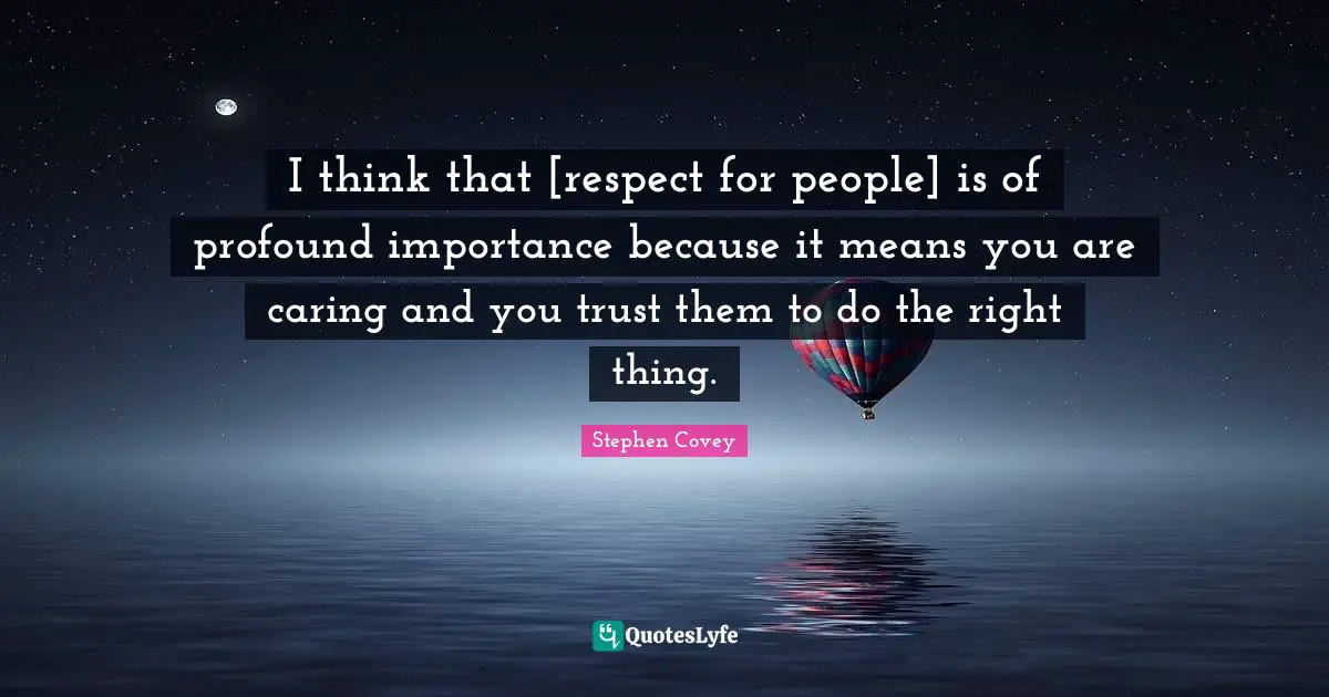 I think that [respect for people] is of profound importance because it means you are caring and you trust them to do the right thing.