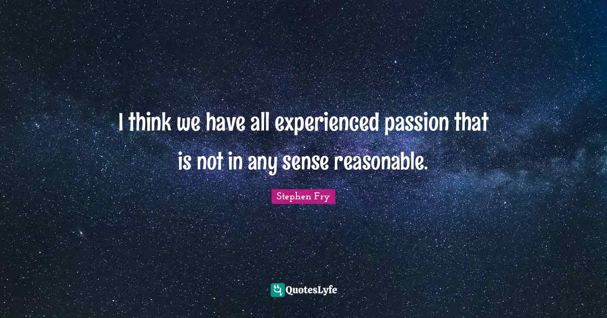 Stephen Fry Quotes: "I think we have all experienced passion that is not in any sense reasonable."