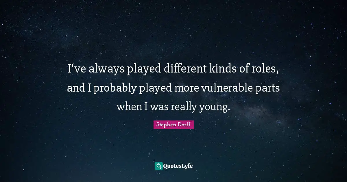 I've always played different kinds of roles, and I probably played more vulnerable parts when I was really young.
