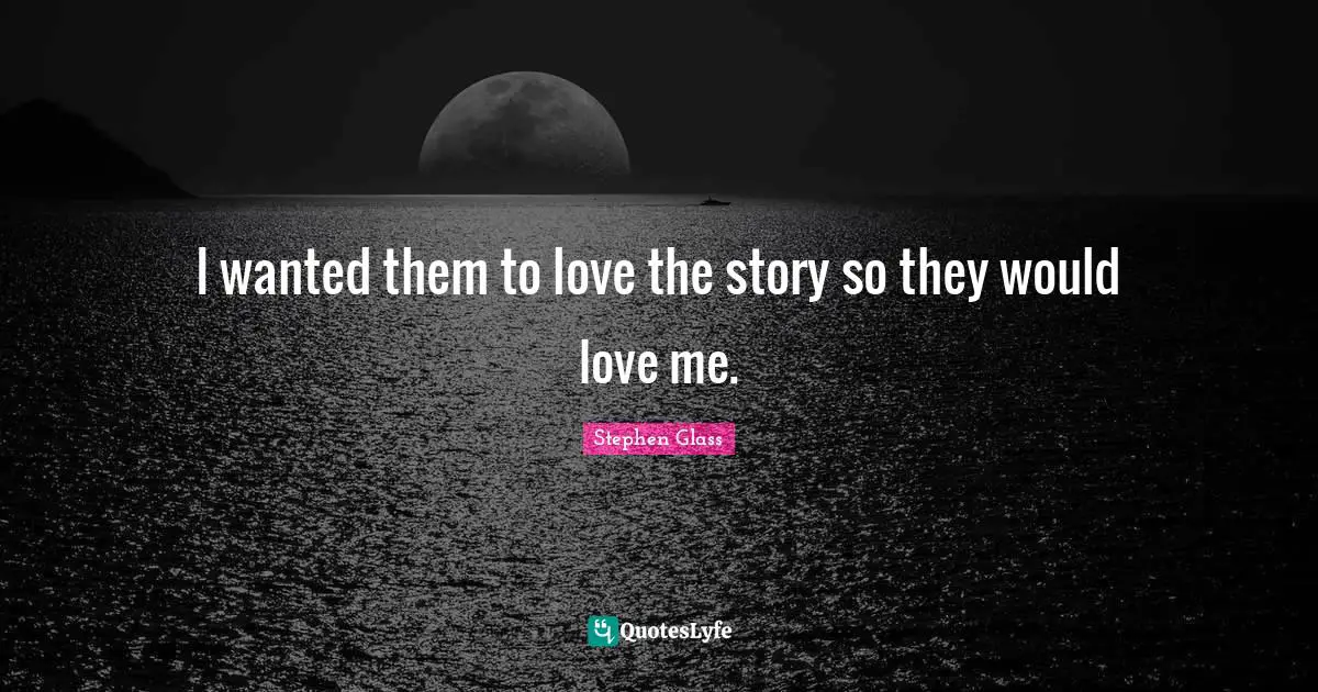 I wanted them to love the story so they would love me.