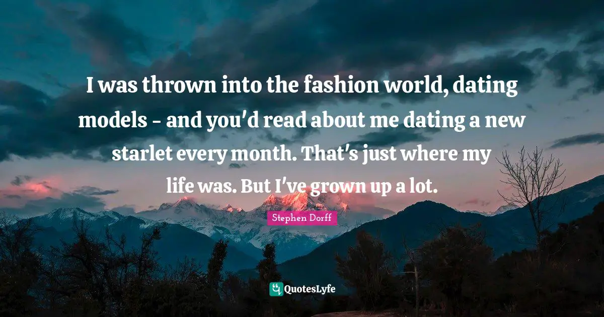 I was thrown into the fashion world, dating models - and you'd read about me dating a new starlet every month. That's just where my life was. But I've grown up a lot.