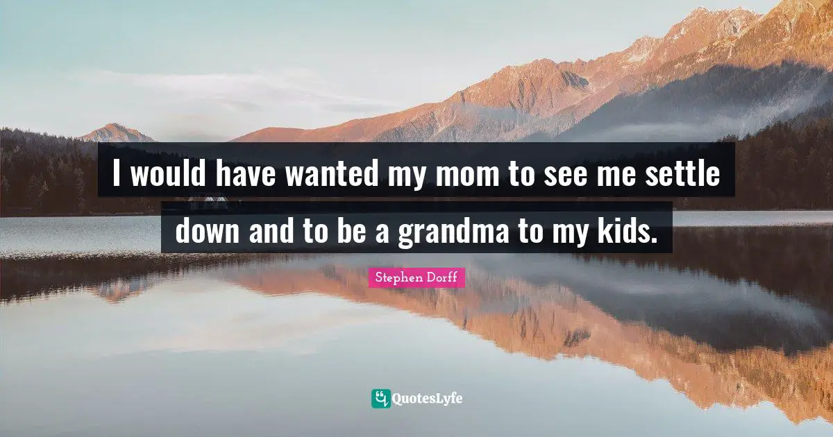I would have wanted my mom to see me settle down and to be a grandma to my kids.