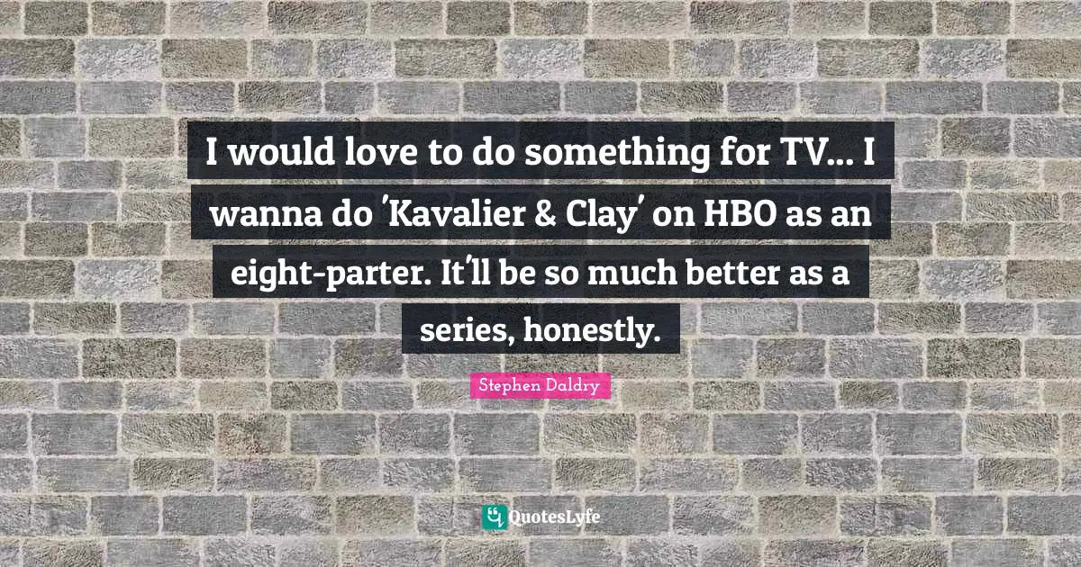 I would love to do something for TV... I wanna do 'Kavalier & Clay' on HBO as an eight-parter. It'll be so much better as a series, honestly.