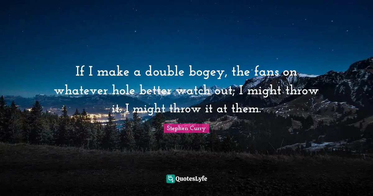Stephen Curry Quotes: "If I make a double bogey, the fans on whatever hole better watch out; I might throw it. I might throw it at them."