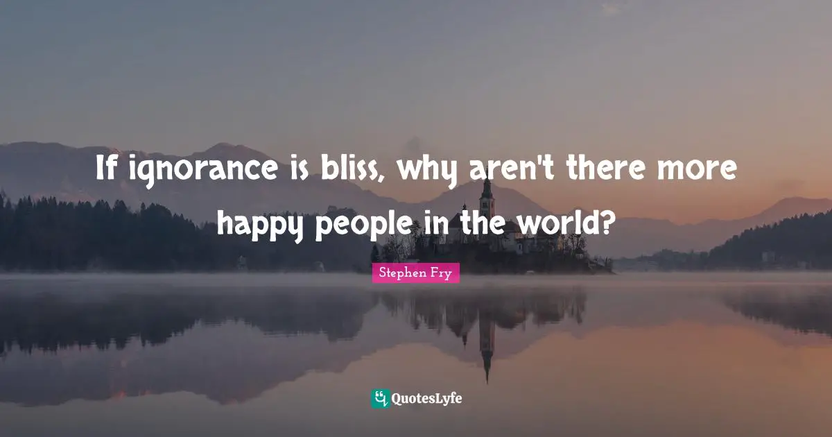 Stephen Fry Quotes: "If ignorance is bliss, why aren't there more happy people in the world?"