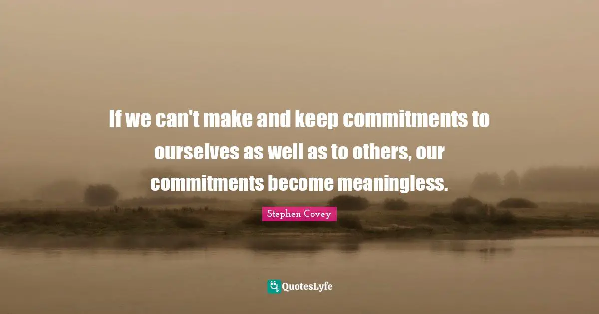 If we can't make and keep commitments to ourselves as well as to others, our commitments become meaningless.