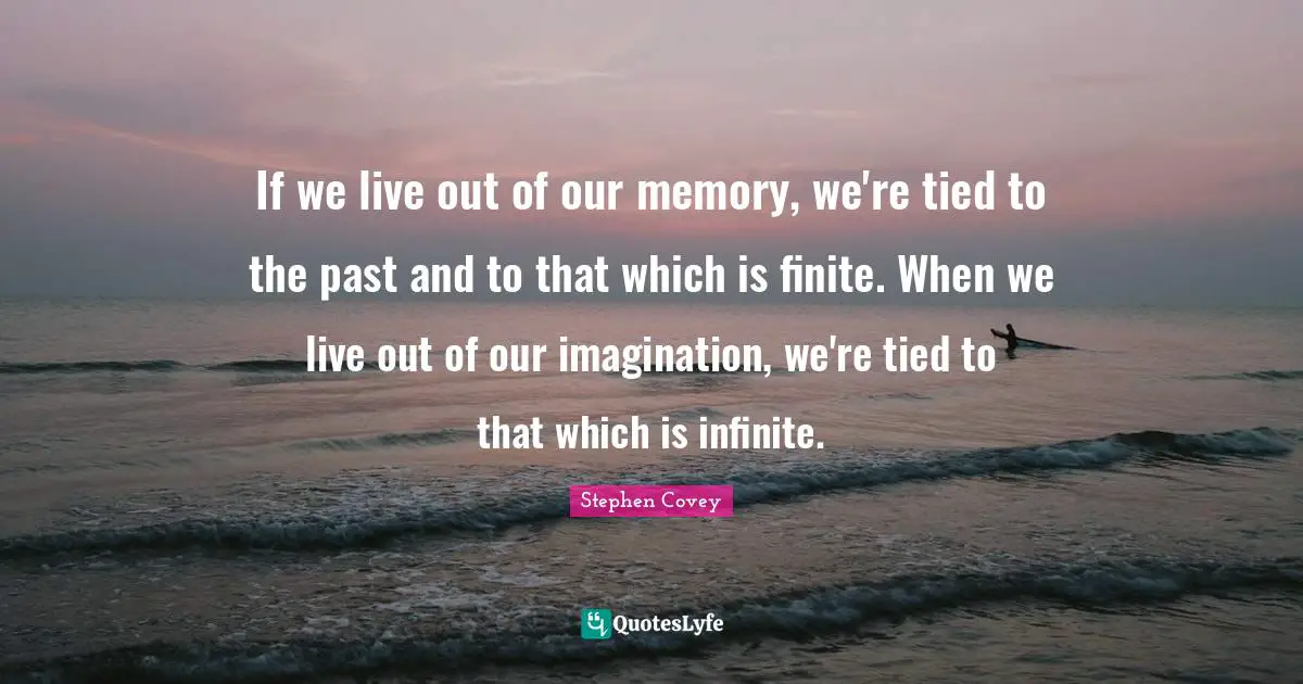 If we live out of our memory, we're tied to the past and to that which is finite. When we live out of our imagination, we're tied to that which is infinite.